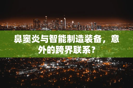 鼻窦炎与智能制造装备，意外的跨界联系？