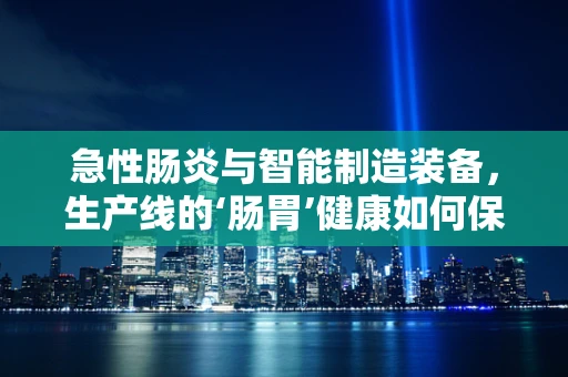 急性肠炎与智能制造装备，生产线的‘肠胃’健康如何保障？