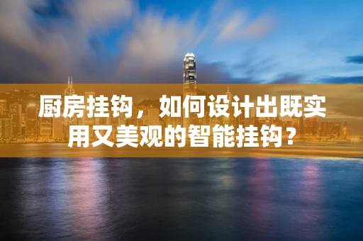 厨房挂钩，如何设计出既实用又美观的智能挂钩？