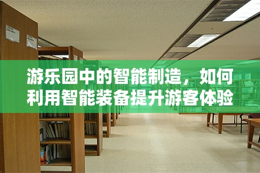 游乐园中的智能制造，如何利用智能装备提升游客体验？