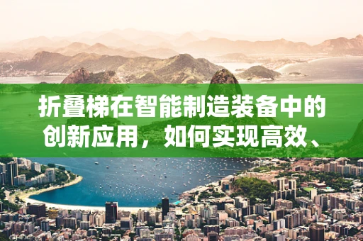 折叠梯在智能制造装备中的创新应用，如何实现高效、便携的作业解决方案？