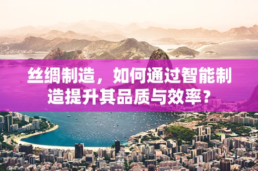 丝绸制造，如何通过智能制造提升其品质与效率？