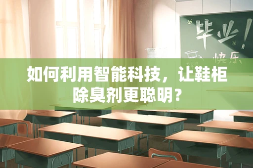 如何利用智能科技，让鞋柜除臭剂更聪明？