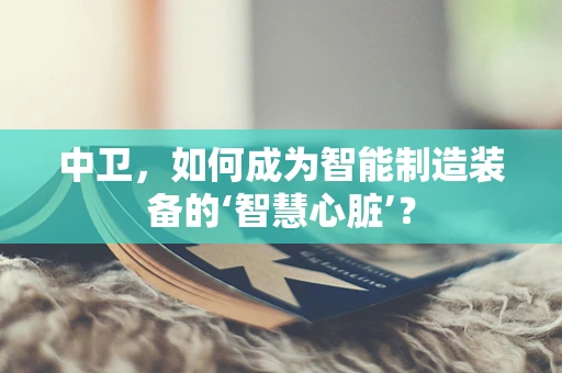 中卫，如何成为智能制造装备的‘智慧心脏’？