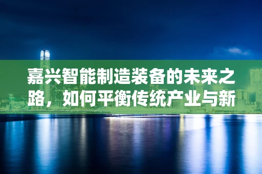 嘉兴智能制造装备的未来之路，如何平衡传统产业与新兴技术的融合？