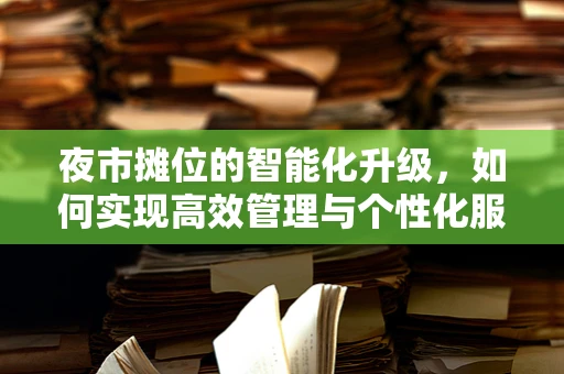 夜市摊位的智能化升级，如何实现高效管理与个性化服务？