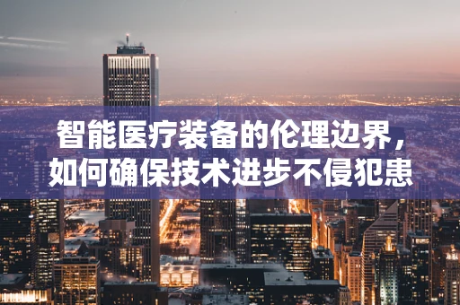 智能医疗装备的伦理边界，如何确保技术进步不侵犯患者隐私？