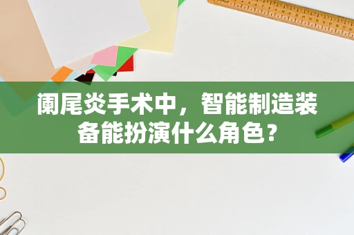 阑尾炎手术中，智能制造装备能扮演什么角色？