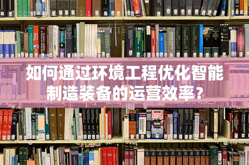 如何通过环境工程优化智能制造装备的运营效率？