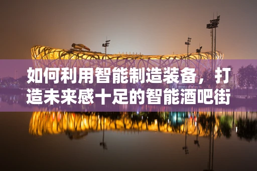 如何利用智能制造装备，打造未来感十足的智能酒吧街？