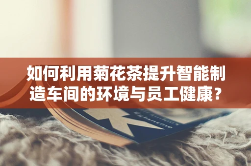 如何利用菊花茶提升智能制造车间的环境与员工健康？