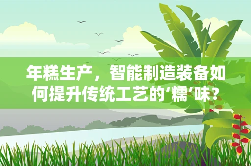 年糕生产，智能制造装备如何提升传统工艺的‘糯’味？