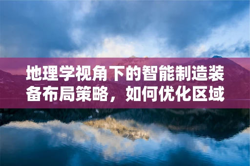 地理学视角下的智能制造装备布局策略，如何优化区域资源配置？
