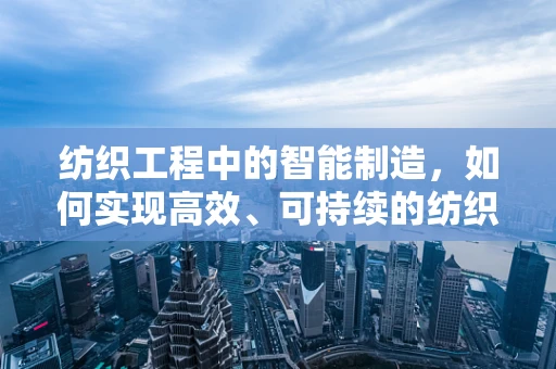纺织工程中的智能制造，如何实现高效、可持续的纺织生产？