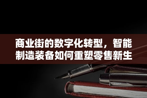商业街的数字化转型，智能制造装备如何重塑零售新生态？