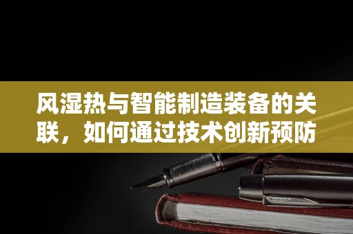 风湿热与智能制造装备的关联，如何通过技术创新预防生产环境中的‘风湿热’？