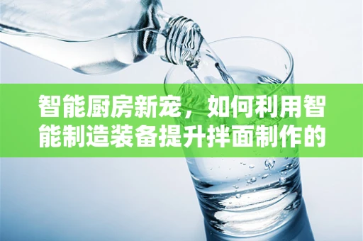 智能厨房新宠，如何利用智能制造装备提升拌面制作的艺术与效率？