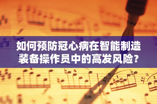 如何预防冠心病在智能制造装备操作员中的高发风险？