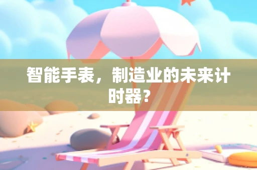 智能手表，制造业的未来计时器？