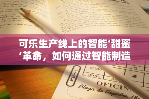 可乐生产线上的智能‘甜蜜’革命，如何通过智能制造提升生产效率？