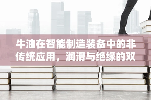 牛油在智能制造装备中的非传统应用，润滑与绝缘的双重角色？