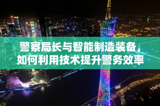 警察局长与智能制造装备，如何利用技术提升警务效率？