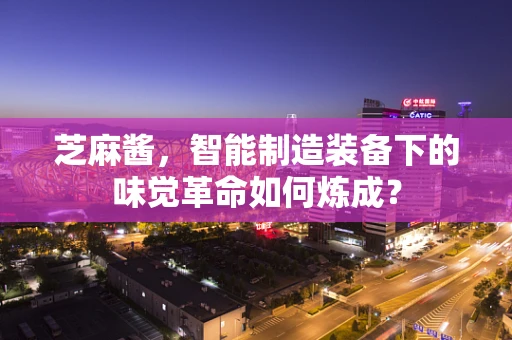 芝麻酱，智能制造装备下的味觉革命如何炼成？