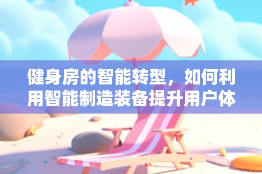 健身房的智能转型，如何利用智能制造装备提升用户体验？