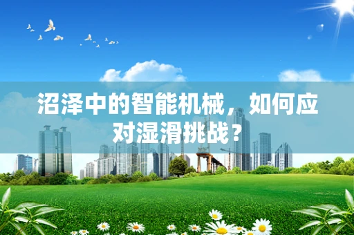 沼泽中的智能机械，如何应对湿滑挑战？