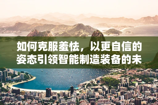 如何克服羞怯，以更自信的姿态引领智能制造装备的未来？