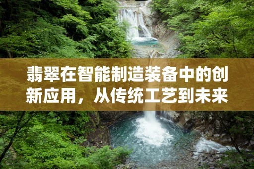 翡翠在智能制造装备中的创新应用，从传统工艺到未来科技的跨界融合