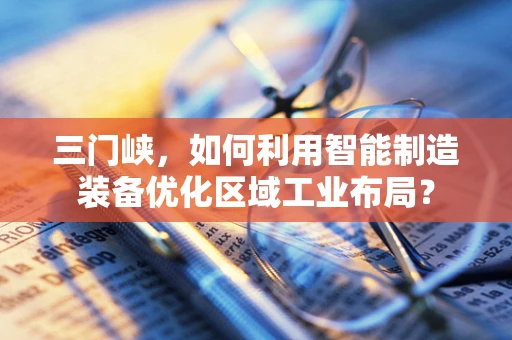 三门峡，如何利用智能制造装备优化区域工业布局？