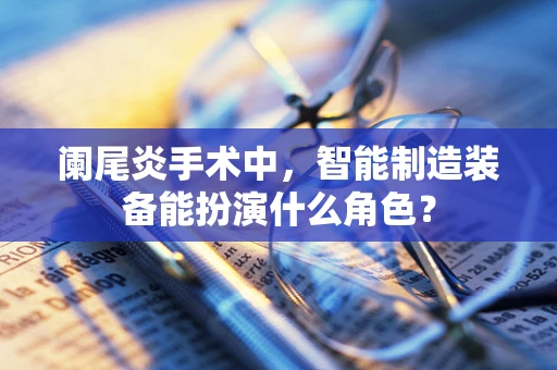 阑尾炎手术中，智能制造装备能扮演什么角色？