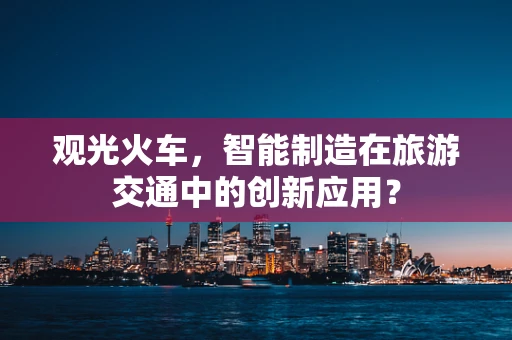 观光火车，智能制造在旅游交通中的创新应用？