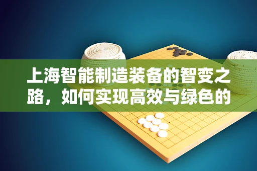 上海智能制造装备的智变之路，如何实现高效与绿色的双重飞跃？
