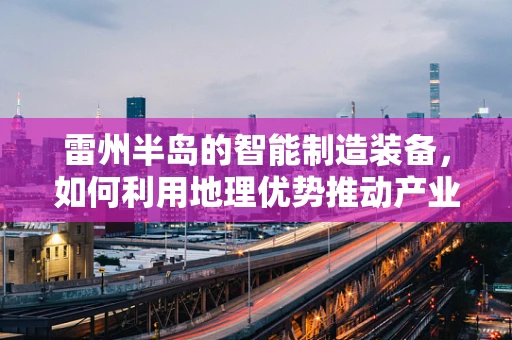 雷州半岛的智能制造装备，如何利用地理优势推动产业升级？
