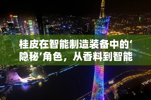 桂皮在智能制造装备中的‘隐秘’角色，从香料到智能生产的桥梁
