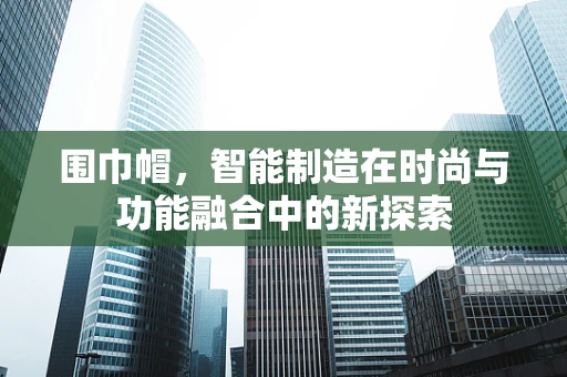 围巾帽，智能制造在时尚与功能融合中的新探索