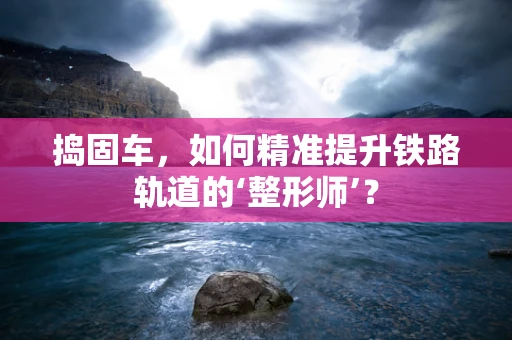 捣固车，如何精准提升铁路轨道的‘整形师’？