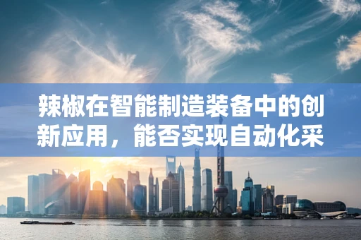 辣椒在智能制造装备中的创新应用，能否实现自动化采摘的‘辣’味革命？