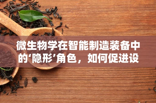 微生物学在智能制造装备中的‘隐形’角色，如何促进设备自净与健康运行？