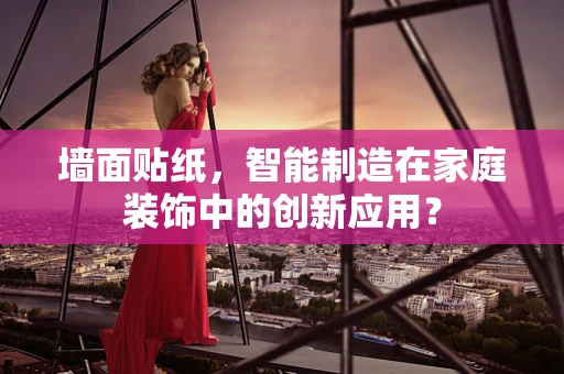 墙面贴纸，智能制造在家庭装饰中的创新应用？
