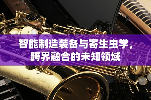 智能制造装备与寄生虫学，跨界融合的未知领域