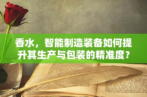 香水，智能制造装备如何提升其生产与包装的精准度？