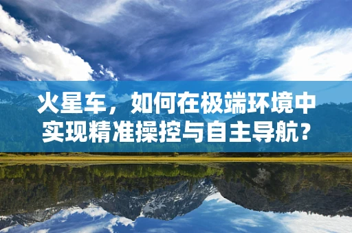 火星车，如何在极端环境中实现精准操控与自主导航？