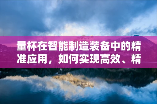 量杯在智能制造装备中的精准应用，如何实现高效、精确的液体配比？