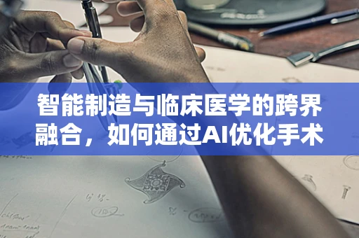 智能制造与临床医学的跨界融合，如何通过AI优化手术室效率与安全？