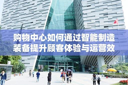 购物中心如何通过智能制造装备提升顾客体验与运营效率？