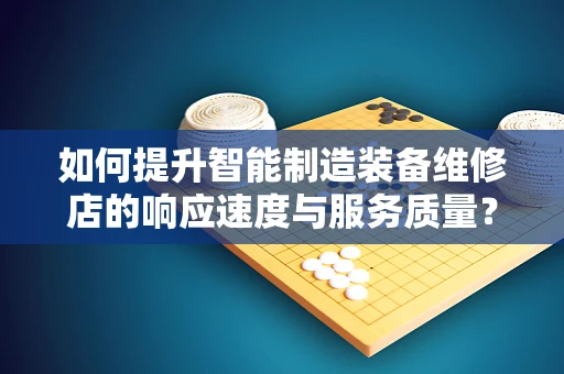 如何提升智能制造装备维修店的响应速度与服务质量？