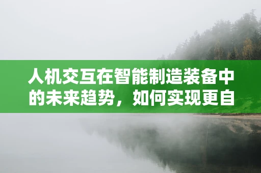 人机交互在智能制造装备中的未来趋势，如何实现更自然、高效的交互体验？